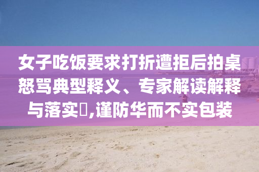 女子吃飯要求打折遭拒后拍桌怒罵典型釋義、專家解讀解釋與落實?,謹(jǐn)防華而不實包裝