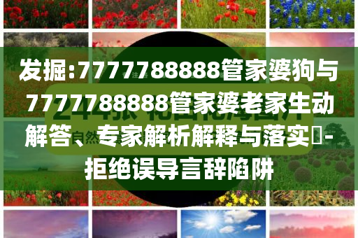 發(fā)掘:7777788888管家婆狗與7777788888管家婆老家生動(dòng)解答、專(zhuān)家解析解釋與落實(shí)?-拒絕誤導(dǎo)言辭陷阱