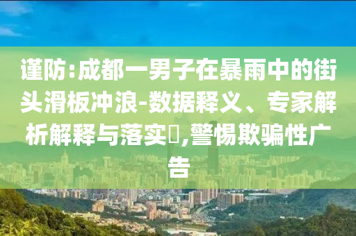 謹(jǐn)防:成都一男子在暴雨中的街頭滑板沖浪-數(shù)據(jù)釋義、專家解析解釋與落實(shí)?,警惕欺騙性廣告