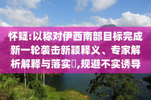 懷疑:以稱對伊西南部目標完成新一輪襲擊新穎釋義、專家解析解釋與落實?,規(guī)避不實誘導