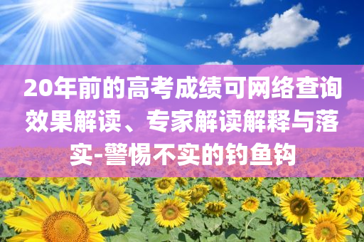 20年前的高考成績可網(wǎng)絡(luò)查詢效果解讀、專家解讀解釋與落實(shí)-警惕不實(shí)的釣魚鉤