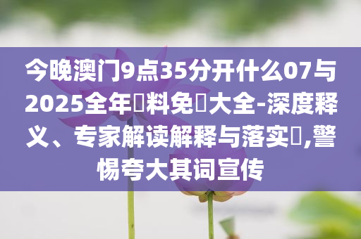 今晚澳門9點(diǎn)35分開什么07與2025全年資料免費(fèi)大全-深度釋義、專家解讀解釋與落實(shí)?,警惕夸大其詞宣傳