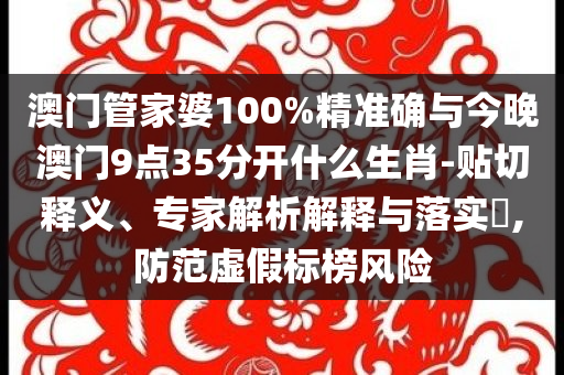 澳門管家婆100%精準(zhǔn)確與今晚澳門9點(diǎn)35分開什么生肖-貼切釋義、專家解析解釋與落實(shí)?,防范虛假標(biāo)榜風(fēng)險(xiǎn)
