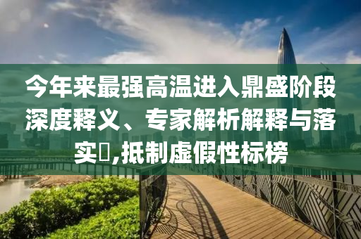 今年來最強(qiáng)高溫進(jìn)入鼎盛階段深度釋義、專家解析解釋與落實?,抵制虛假性標(biāo)榜