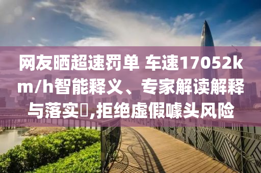 網(wǎng)友曬超速罰單 車速17052km/h智能釋義、專家解讀解釋與落實(shí)?,拒絕虛假噱頭風(fēng)險(xiǎn)