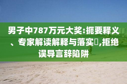 男子中787萬元大獎:扼要釋義、專家解讀解釋與落實?,拒絕誤導(dǎo)言辭陷阱