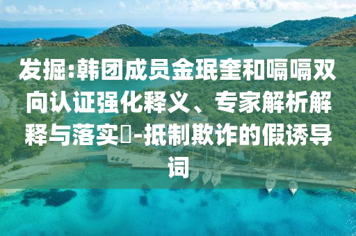 發(fā)掘:韓團成員金珉奎和嗝嗝雙向認證強化釋義、專家解析解釋與落實?-抵制欺詐的假誘導詞