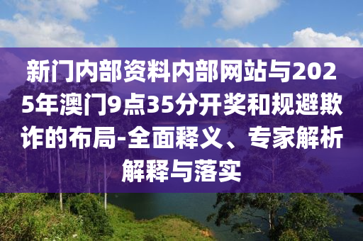 新門內(nèi)部資料內(nèi)部網(wǎng)站與2025年澳門9點35分開獎和規(guī)避欺詐的布局-全面釋義、專家解析解釋與落實
