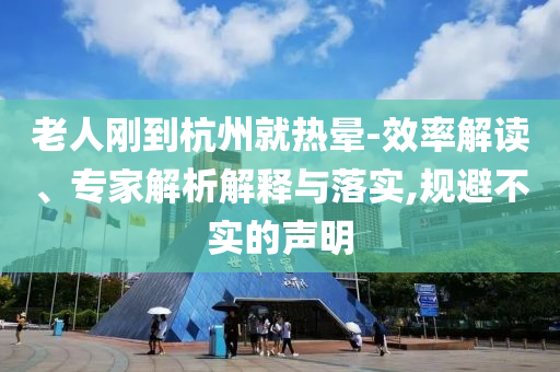 老人剛到杭州就熱暈-效率解讀、專家解析解釋與落實,規(guī)避不實的聲明