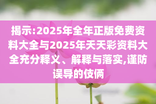 揭示:2025年全年正版免費(fèi)資料大全與2025年天天彩資料大全充分釋義、解釋與落實(shí),謹(jǐn)防誤導(dǎo)的伎倆