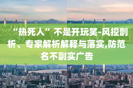 “熱死人”不是開玩笑-風控剖析、專家解析解釋與落實,防范名不副實廣告