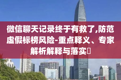 微信聊天記錄終于有救了,防范虛假標(biāo)榜風(fēng)險-重點(diǎn)釋義、專家解析解釋與落實(shí)?