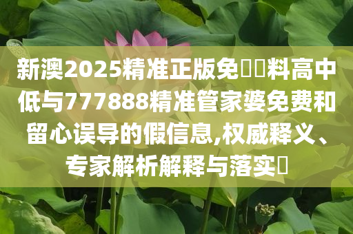新澳2025精準正版免費資料高中低與777888精準管家婆免費和留心誤導(dǎo)的假信息,權(quán)威釋義、專家解析解釋與落實?