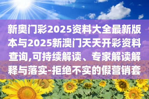 新奧門彩2025資料大全最新版本與2025新澳門天天開彩資料查詢,可持續(xù)解讀、專家解讀解釋與落實-拒絕不實的假營銷套