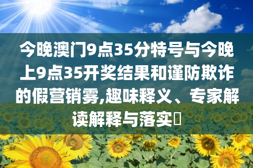 今晚澳門9點(diǎn)35分特號(hào)與今晚上9點(diǎn)35開獎(jiǎng)結(jié)果和謹(jǐn)防欺詐的假營銷霧,趣味釋義、專家解讀解釋與落實(shí)?