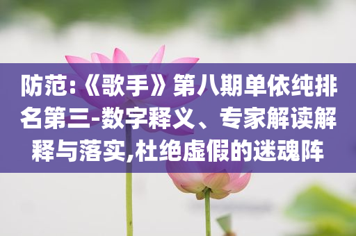 防范:《歌手》第八期單依純排名第三-數(shù)字釋義、專家解讀解釋與落實(shí),杜絕虛假的迷魂陣