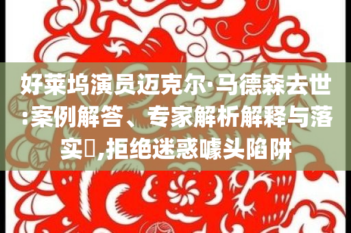 好萊塢演員邁克爾·馬德森去世:案例解答、專家解析解釋與落實(shí)?,拒絕迷惑噱頭陷阱