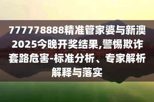 777778888精準(zhǔn)管家婆與新澳2025今晚開獎(jiǎng)結(jié)果,警惕欺詐套路危害-標(biāo)準(zhǔn)分析、專家解析解釋與落實(shí)