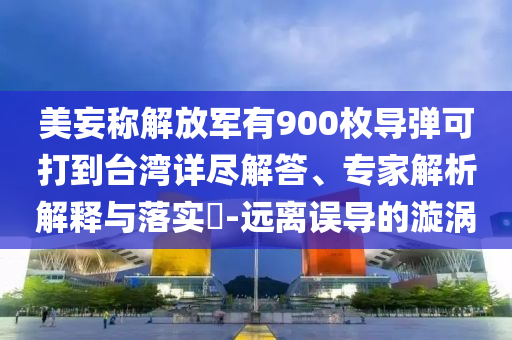 美妄稱解放軍有900枚導彈可打到臺灣詳盡解答、專家解析解釋與落實?-遠離誤導的漩渦