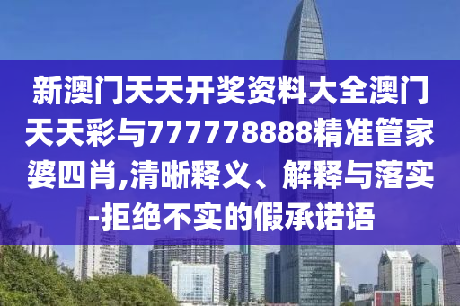 新澳門天天開獎資料大全澳門天天彩與777778888精準(zhǔn)管家婆四肖,清晰釋義、解釋與落實(shí)-拒絕不實(shí)的假承諾語