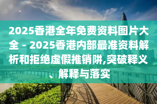 2025香港全年免費資料圖片大全 - 2025香港內(nèi)部最準資料解析和拒絕虛假推銷阱,突破釋義、解釋與落實