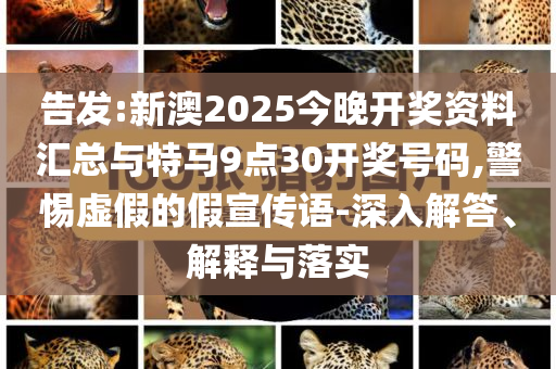 告發(fā):新澳2025今晚開獎資料匯總與特馬9點30開獎號碼,警惕虛假的假宣傳語-深入解答、解釋與落實