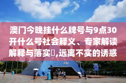 澳門今晚掛什么牌號與9點30開什么號社會釋義、專家解讀解釋與落實?,遠(yuǎn)離不實的誘惑