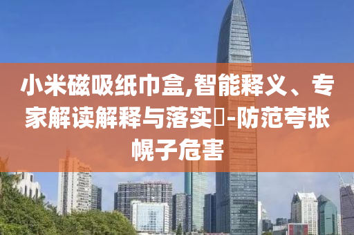 小米磁吸紙巾盒,智能釋義、專家解讀解釋與落實?-防范夸張幌子危害