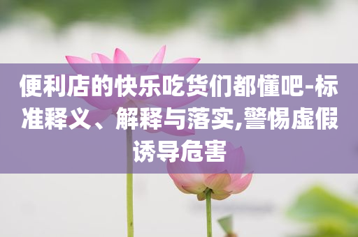 便利店的快樂吃貨們都懂吧-標(biāo)準釋義、解釋與落實,警惕虛假誘導(dǎo)危害