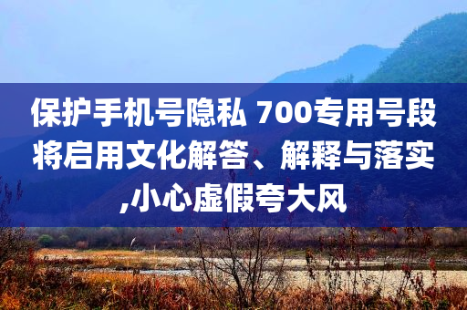 保護手機號隱私 700專用號段將啟用文化解答、解釋與落實,小心虛假夸大風