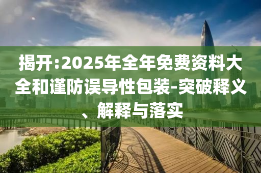 揭開:2025年全年免費(fèi)資料大全和謹(jǐn)防誤導(dǎo)性包裝-突破釋義、解釋與落實(shí)