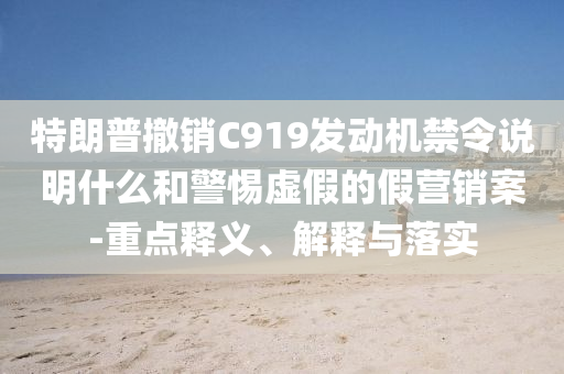 特朗普撤銷C919發(fā)動機禁令說明什么和警惕虛假的假營銷案-重點釋義、解釋與落實
