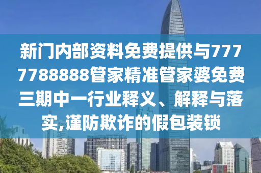 新門內(nèi)部資料免費提供與7777788888管家精準管家婆免費三期中一行業(yè)釋義、解釋與落實,謹防欺詐的假包裝鎖