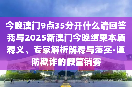 今晚澳門9點35分開什么請回答我與2025新澳門今晚結果本質釋義、專家解析解釋與落實-謹防欺詐的假營銷霧