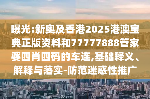 曝光:新奧及香港2025港澳寶典正版資料和77777888管家婆四肖四碼的車連,基礎(chǔ)釋義、解釋與落實(shí)-防范迷惑性推廣