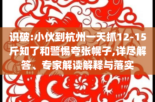 識(shí)破:小伙到杭州一天抓12-15斤知了和警惕夸張幌子,詳盡解答、專家解讀解釋與落實(shí)