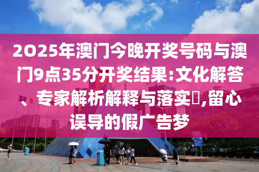 2O25年澳門今晚開獎(jiǎng)號(hào)碼與澳門9點(diǎn)35分開獎(jiǎng)結(jié)果:文化解答、專家解析解釋與落實(shí)?,留心誤導(dǎo)的假廣告夢(mèng)