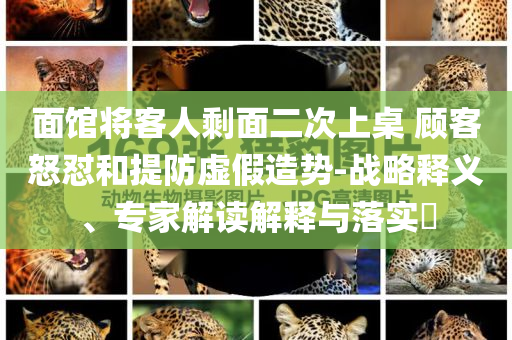 面館將客人剩面二次上桌 顧客怒懟和提防虛假造勢-戰(zhàn)略釋義、專家解讀解釋與落實?