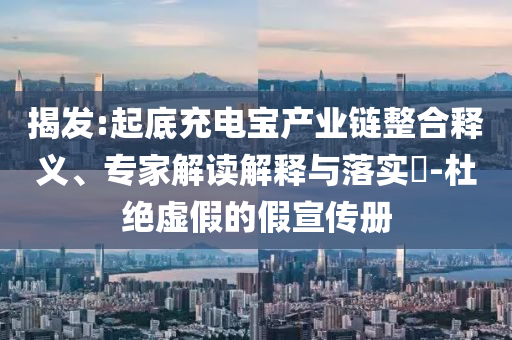 揭發(fā):起底充電寶產(chǎn)業(yè)鏈整合釋義、專家解讀解釋與落實?-杜絕虛假的假宣傳冊