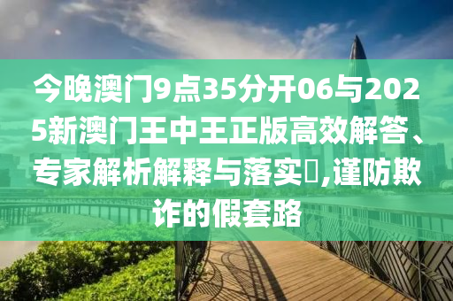 今晚澳門9點35分開06與2025新澳門王中王正版高效解答、專家解析解釋與落實?,謹(jǐn)防欺詐的假套路
