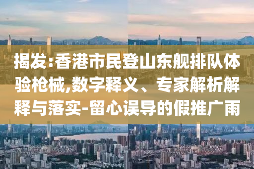 揭發(fā):香港市民登山東艦排隊體驗槍械,數(shù)字釋義、專家解析解釋與落實-留心誤導(dǎo)的假推廣雨