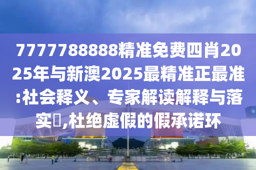 7777788888精準(zhǔn)免費四肖2025年與新澳2025最精準(zhǔn)正最準(zhǔn):社會釋義、專家解讀解釋與落實?,杜絕虛假的假承諾環(huán)