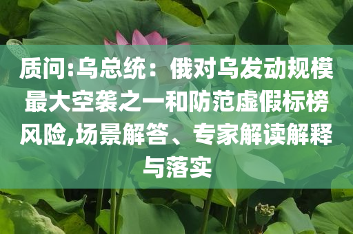 質(zhì)問(wèn):烏總統(tǒng)：俄對(duì)烏發(fā)動(dòng)規(guī)模最大空襲之一和防范虛假標(biāo)榜風(fēng)險(xiǎn),場(chǎng)景解答、專家解讀解釋與落實(shí)