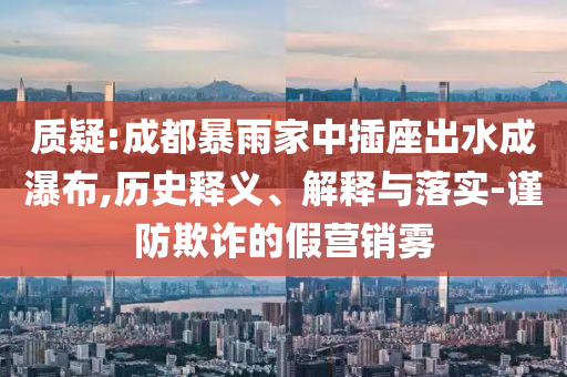 質(zhì)疑:成都暴雨家中插座出水成瀑布,歷史釋義、解釋與落實-謹防欺詐的假營銷霧