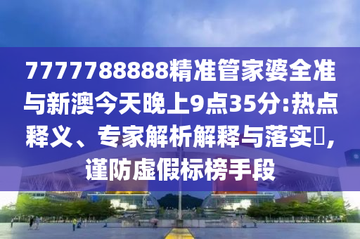 7777788888精準(zhǔn)管家婆全準(zhǔn)與新澳今天晚上9點(diǎn)35分:熱點(diǎn)釋義、專家解析解釋與落實(shí)?,謹(jǐn)防虛假標(biāo)榜手段