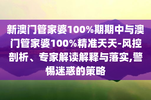新澳門管家婆100%期期中與澳門管家婆100%精準(zhǔn)天天-風(fēng)控剖析、專家解讀解釋與落實,警惕迷惑的策略
