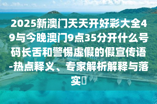 2025新澳門天天開好彩大全49與今晚澳門9點35分開什么號碼長舌和警惕虛假的假宣傳語-熱點釋義、專家解析解釋與落實?
