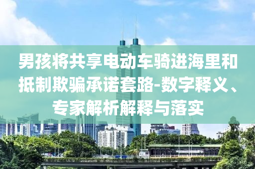 男孩將共享電動車騎進海里和抵制欺騙承諾套路-數字釋義、專家解析解釋與落實