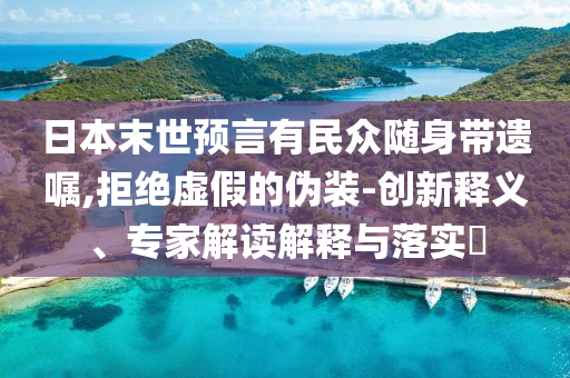 日本末世預(yù)言有民眾隨身帶遺囑,拒絕虛假的偽裝-創(chuàng)新釋義、專家解讀解釋與落實?