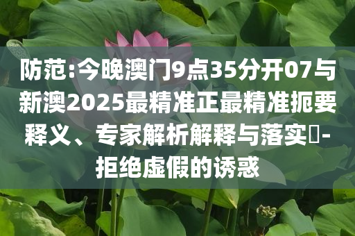 防范:今晚澳門9點35分開07與新澳2025最精準(zhǔn)正最精準(zhǔn)扼要釋義、專家解析解釋與落實?-拒絕虛假的誘惑